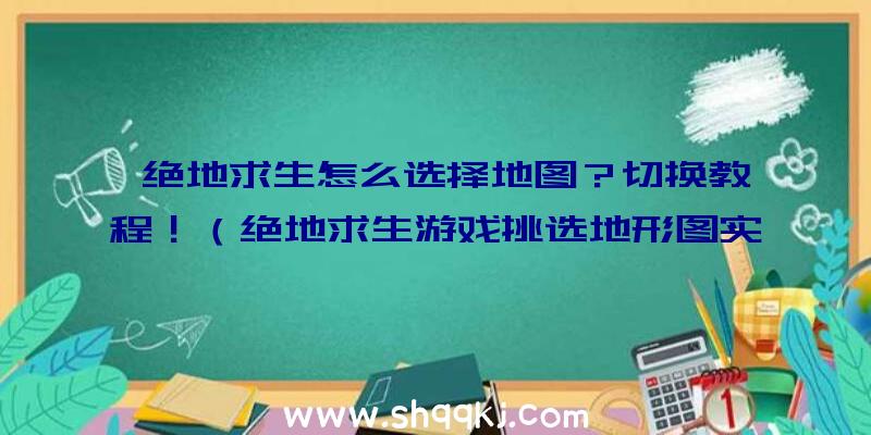 绝地求生怎么选择地图？切换教程！（绝地求生游戏挑选地形图实例教程）